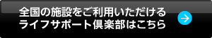 全国の施設をご利用いただけるライフサポート倶楽部はこちら