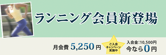 ランニング会員新登場!月会費5,250円 ご入会キャンペーン実施中 入会金:10,500円今なら0円