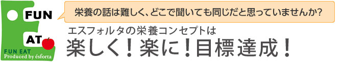 エスフォルタの栄養コンセプトは楽しく！楽に！目標達成！つまり楽食（FUN EAT）